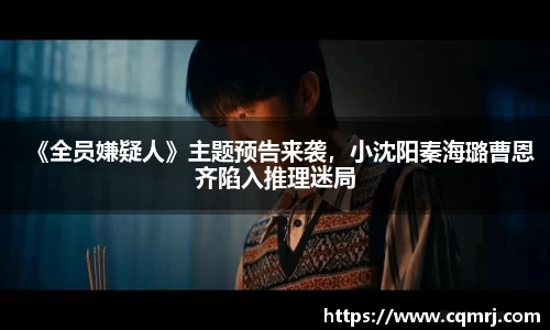 必一：《全员嫌疑人》主题预告来袭，小沈阳秦海璐曹恩齐陷入推理迷局